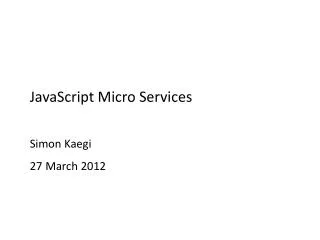 JavaScript Micro Services Simon Kaegi 27 March 2012