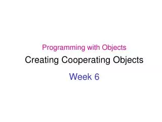 Programming with Objects Creating Cooperating Objects Week 6