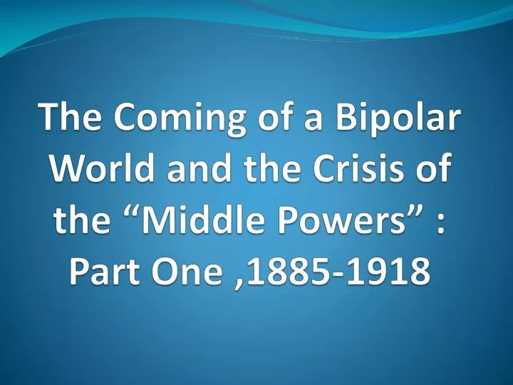 the coming of a bipolar world and the crisis of the middle powers part one 1885 1918