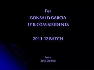 For GONSALO GARCIA TY B.COM STUDENTS 2011-12 BATCH From Jose George