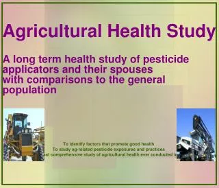 Agricultural Health Study A long term health study of pesticide applicators and their spouses with comparisons to the g