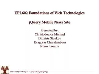 EPL602 Foundations of Web Technologies jQuery Mobile News Site Presented by: Christodoulos Michael Dimitris Stokkos
