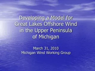 Developing a Model for Great Lakes Offshore Wind in the Upper Peninsula of Michigan March 31, 2010 Michigan Wind Working