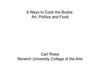 8 Ways to Cook the Books: Art, Politics and Food Carl Rowe Norwich University College of the Arts