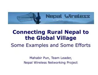 Connecting Rural Nepal to the Global Village Some Examples and Some Efforts Mahabir Pun, Team Leader, Nepal Wireless N