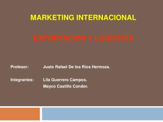 MARKETING INTERNACIONAL EXPORTACION Y LOGISTICA Profesor: Justo Rafael De los Ríos Hermoza. Integrantes:	Lila Guerrero