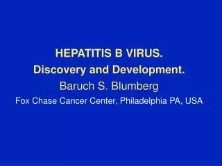 HEPATITIS B VIRUS. Discovery and Development. Baruch S. Blumberg Fox Chase Cancer Center, Philadelphia PA, USA