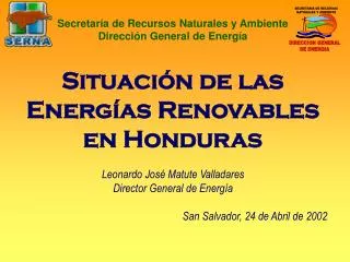 Situación de las Energías Renovables en Honduras Leonardo José Matute Valladares Director General de Energía San Salvad