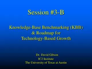 Session #3-B Knowledge-Base Benchmarking (KBB) &amp; Roadmap for Technology-Based Growth Dr. David Gibson IC2 Institu