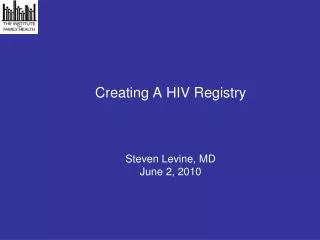 Creating A HIV Registry Steven Levine, MD June 2, 2010