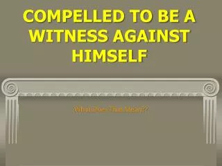 COMPELLED TO BE A WITNESS AGAINST HIMSELF