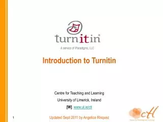 Introduction to Turnitin Centre for Teaching and Learning University of Limerick, Ireland [W] www.ul.ie/ctl Updated Sept