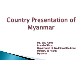 Ms. Ei Ei Aung Branch Officer Department of Traditional Medicine Ministry of Health Myanmar