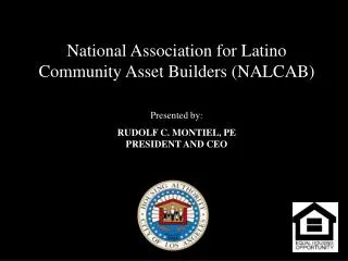 National Association for Latino Community Asset Builders (NALCAB) Presented by: RUDOLF C. MONTIEL, PE PRESIDENT AND CEO