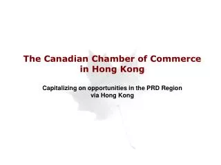 The Canadian Chamber of Commerce in Hong Kong Capitalizing on opportunities in the PRD Region via Hong Kong