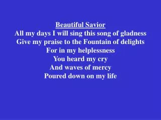 Beautiful Savior All my days I will sing this song of gladness Give my praise to the Fountain of delights For in my help