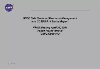 GSFC Data Systems Standards Management and CCSDS P1J Status Report NTAG Meeting April 25, 2001 Felipe Flores-Amaya GSFC/
