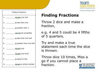 Finding Fractions Throw 2 dice and make a fraction, e.g. 4 and 5 could be 4 fifths of 5 quarters. Try and make a true s