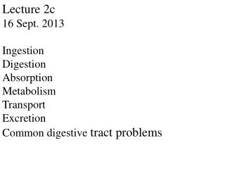 Lecture 2c 16 Sept. 2013 Ingestion Digestion Absorption Metabolism Transport Excretion Common digestive tract problems