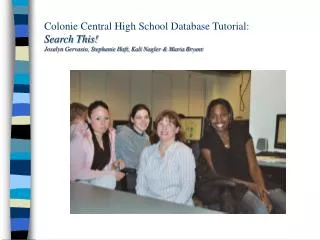 Colonie Central High School Database Tutorial: Search This! Josalyn Gervasio, Stephanie Haft, Kali Nagler &amp; Maria Br