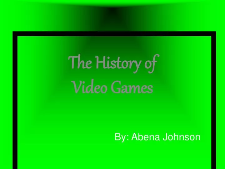 the history of video games by abena johnson