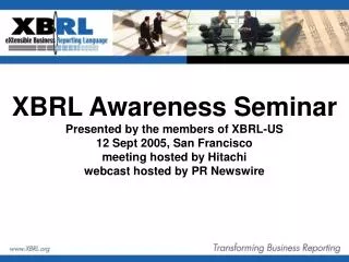XBRL Awareness Seminar Presented by the members of XBRL-US 12 Sept 2005, San Francisco meeting hosted by Hitachi webcast