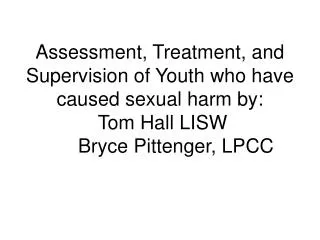 Assessment, Treatment, and Supervision of Youth who have caused sexual harm by: Tom Hall LISW 	Bryce Pittenger, LPCC