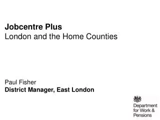 Jobcentre Plus London and the Home Counties Paul Fisher District Manager, East London