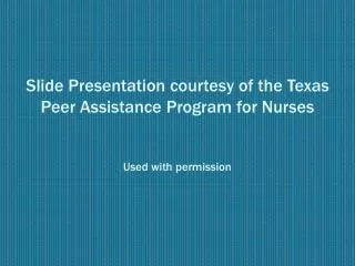 Slide Presentation courtesy of the Texas Peer Assistance Program for Nurses Used with permission