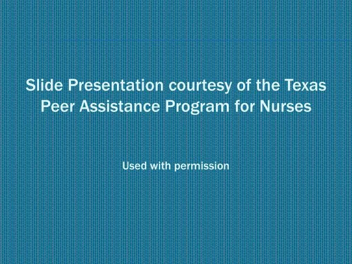 slide presentation courtesy of the texas peer assistance program for nurses used with permission