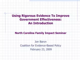 Using Rigorous Evidence To Improve Government Effectiveness: An Introduction North Carolina Family Impact Seminar Jon Ba