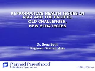 REPRODUCTIVE HEALTH ISSUES IN ASIA AND THE PACIFIC: OLD CHALLENGES, NEW STRATEGIES Dr. Sona Sethi Regional Director, A