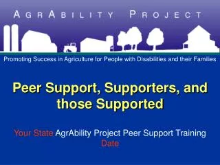 Peer Support, Supporters, and those Supported Your State AgrAbility Project Peer Support Training Date