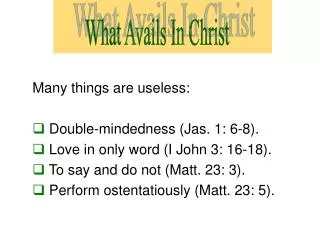 Many things are useless: Double-mindedness (Jas. 1: 6-8). Love in only word (I John 3: 16-18). To say and do not (Mat