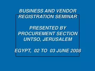BUSINESS AND VENDOR REGISTRATION SEMINAR PRESENTED BY PROCUREMENT SECTION UNTSO, JERUSALEM EGYPT, 02 TO 03 JUNE 2008