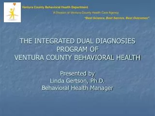 THE INTEGRATED DUAL DIAGNOSIES PROGRAM OF VENTURA COUNTY BEHAVIORAL HEALTH Presented by Linda Gertson, Ph.D. Behaviora