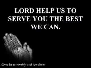 LORD HELP US TO SERVE YOU THE BEST WE CAN.