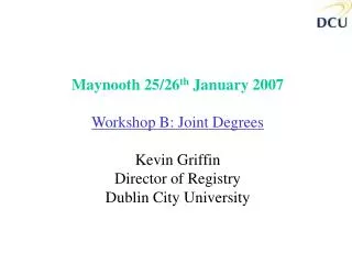 Maynooth 25/26 th January 2007 Workshop B: Joint Degrees Kevin Griffin Director of Registry Dublin City University
