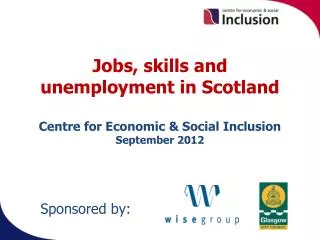 Jobs, skills and unemployment in Scotland Centre for Economic &amp; Social Inclusion September 2012