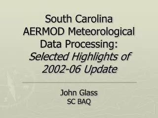 South Carolina AERMOD Meteorological Data Processing: Selected Highlights of 2002-06 Update John Glass SC BAQ