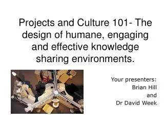 Projects and Culture 101- The design of humane, engaging and effective knowledge sharing environments.