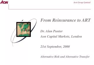 From Reinsurance to ART Dr. Alan Punter Aon Capital Markets, London 21st September, 2000 Alternative Risk and Alternativ