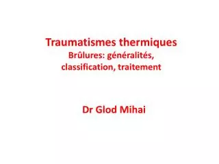 Traumatismes thermiques Brûlures: généralités, classification, traitement Dr Glod Mihai