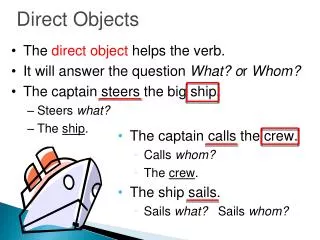The direct object helps the verb. It will answer the question What? o r Whom? The captain steers the big ship. Steer