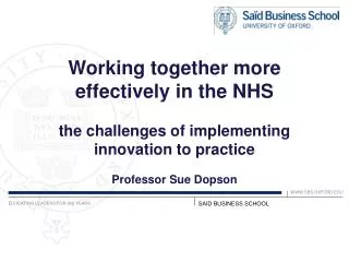 Working together more effectively in the NHS the challenges of implementing innovation to practice Professor Sue Dopso