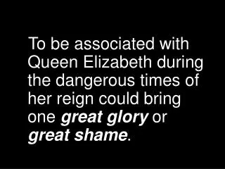 To be associated with Queen Elizabeth during the dangerous times of her reign could bring one great glory or great sh