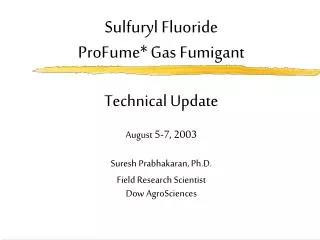 Sulfuryl Fluoride ProFume* Gas Fumigant Technical Update August 5-7, 2003 Suresh Prabhakaran, Ph.D. Field Research S