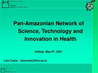 Pan-Amazonian Network of Science, Technology and Innovation in Health Atibaia, May 9 th , 2007 Laís Costa – laiscosta@fi