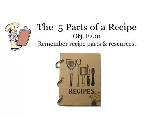 The 5 Parts of a Recipe Obj. F2.01 Remember recipe parts &amp; resources.
