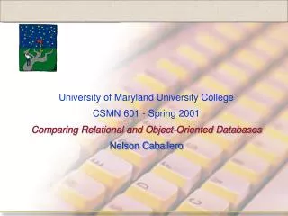 University of Maryland University College CSMN 601 - Spring 2001 Comparing Relational and Object-Oriented Databases Nels